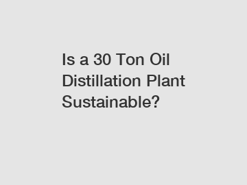 Is a 30 Ton Oil Distillation Plant Sustainable?