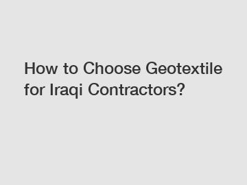 How to Choose Geotextile for Iraqi Contractors?