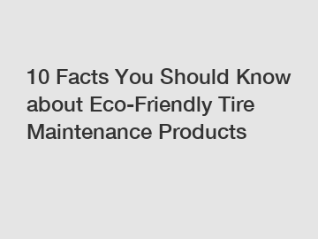 10 Facts You Should Know about Eco-Friendly Tire Maintenance Products