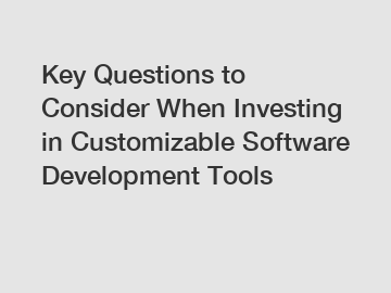 Key Questions to Consider When Investing in Customizable Software Development Tools