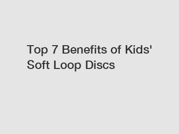 Top 7 Benefits of Kids' Soft Loop Discs