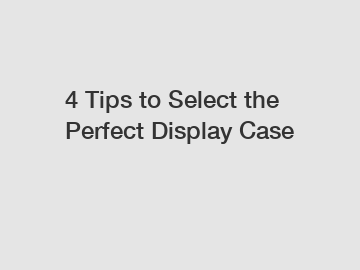 4 Tips to Select the Perfect Display Case