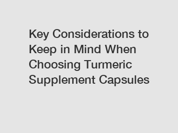 Key Considerations to Keep in Mind When Choosing Turmeric Supplement Capsules