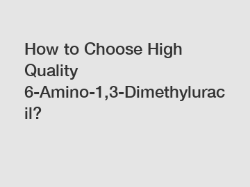 How to Choose High Quality 6-Amino-1,3-Dimethyluracil?