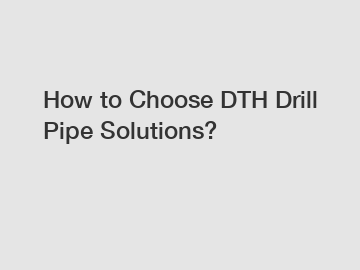 How to Choose DTH Drill Pipe Solutions?