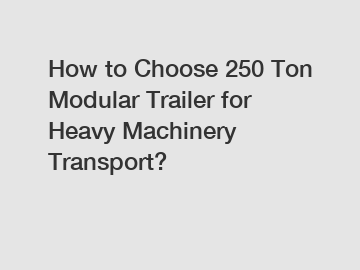 How to Choose 250 Ton Modular Trailer for Heavy Machinery Transport?