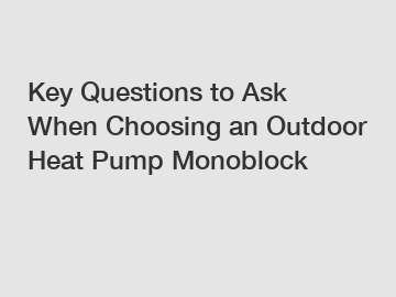 Key Questions to Ask When Choosing an Outdoor Heat Pump Monoblock