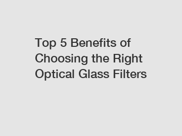 Top 5 Benefits of Choosing the Right Optical Glass Filters