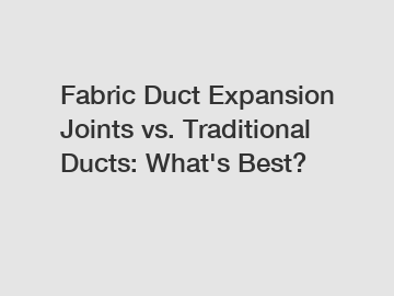 Fabric Duct Expansion Joints vs. Traditional Ducts: What's Best?