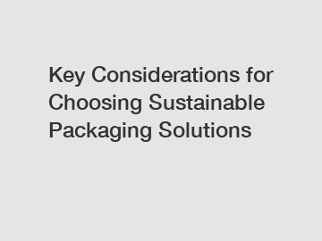 Key Considerations for Choosing Sustainable Packaging Solutions