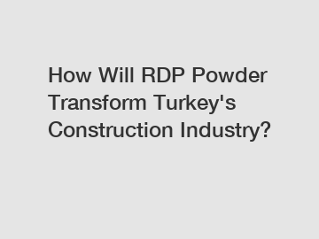 How Will RDP Powder Transform Turkey's Construction Industry?