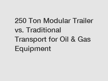 250 Ton Modular Trailer vs. Traditional Transport for Oil & Gas Equipment