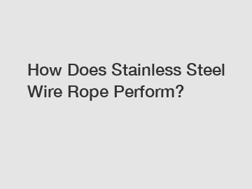 How Does Stainless Steel Wire Rope Perform?