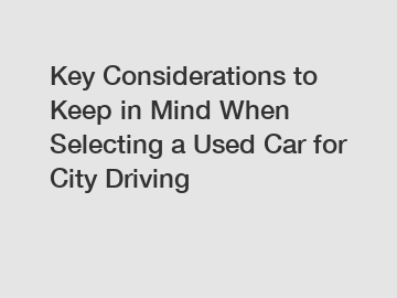 Key Considerations to Keep in Mind When Selecting a Used Car for City Driving