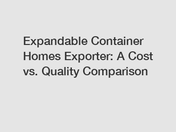 Expandable Container Homes Exporter: A Cost vs. Quality Comparison