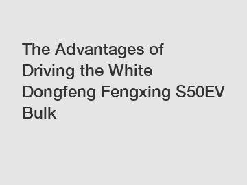 The Advantages of Driving the White Dongfeng Fengxing S50EV Bulk