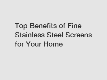 Top Benefits of Fine Stainless Steel Screens for Your Home