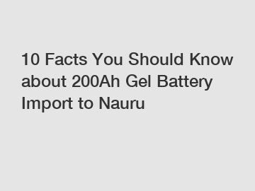 10 Facts You Should Know about 200Ah Gel Battery Import to Nauru