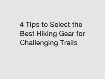 4 Tips to Select the Best Hiking Gear for Challenging Trails