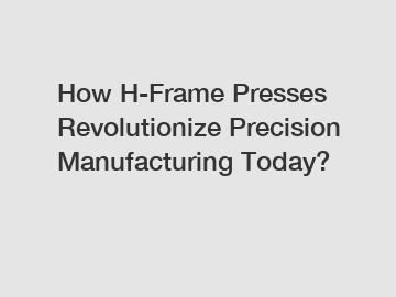 How H-Frame Presses Revolutionize Precision Manufacturing Today?