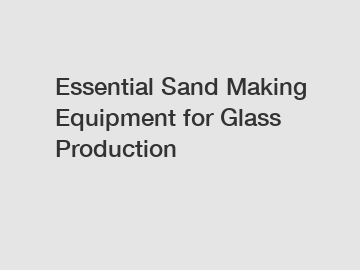 Essential Sand Making Equipment for Glass Production