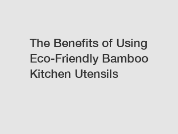 The Benefits of Using Eco-Friendly Bamboo Kitchen Utensils