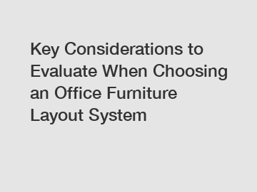 Key Considerations to Evaluate When Choosing an Office Furniture Layout System