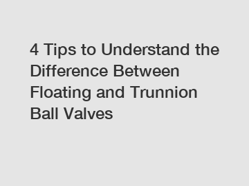 4 Tips to Understand the Difference Between Floating and Trunnion Ball Valves