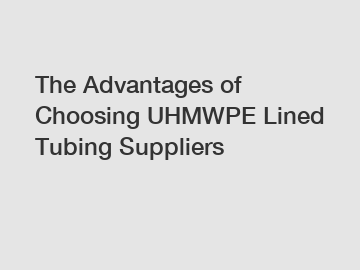 The Advantages of Choosing UHMWPE Lined Tubing Suppliers