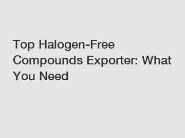 Top Halogen-Free Compounds Exporter: What You Need