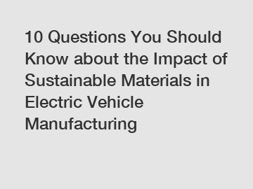 10 Questions You Should Know about the Impact of Sustainable Materials in Electric Vehicle Manufacturing