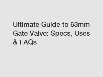 Ultimate Guide to 63mm Gate Valve: Specs, Uses & FAQs