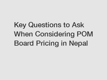 Key Questions to Ask When Considering POM Board Pricing in Nepal