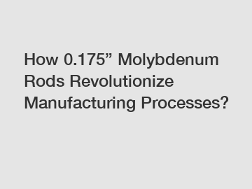 How 0.175&rdquo; Molybdenum Rods Revolutionize Manufacturing Processes?