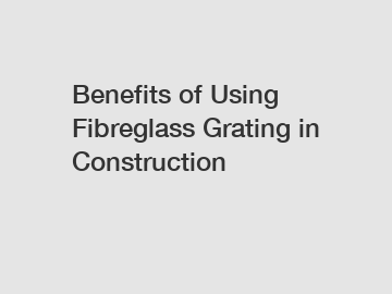 Benefits of Using Fibreglass Grating in Construction