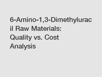 6-Amino-1,3-Dimethyluracil Raw Materials: Quality vs. Cost Analysis