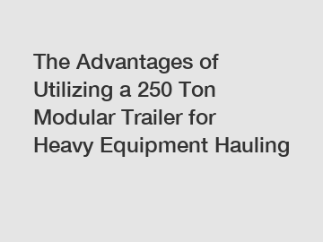 The Advantages of Utilizing a 250 Ton Modular Trailer for Heavy Equipment Hauling