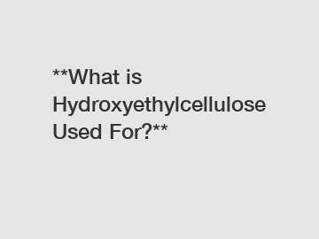 **What is Hydroxyethylcellulose Used For?**