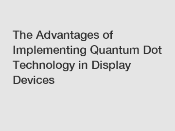 The Advantages of Implementing Quantum Dot Technology in Display Devices