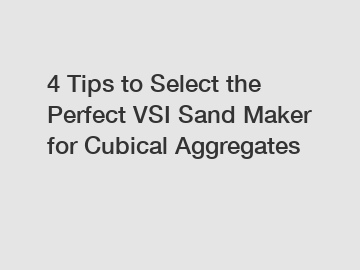 4 Tips to Select the Perfect VSI Sand Maker for Cubical Aggregates
