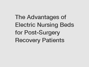 The Advantages of Electric Nursing Beds for Post-Surgery Recovery Patients