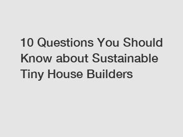10 Questions You Should Know about Sustainable Tiny House Builders 10 Questions You Should Know about Sustainable Tiny House Builders
