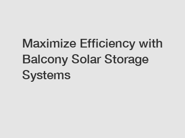 Maximize Efficiency with Balcony Solar Storage Systems