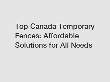 Top Canada Temporary Fences: Affordable Solutions for All Needs