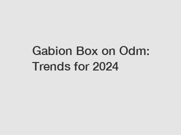 Gabion Box on Odm: Trends for 2024 Gabion Box on Odm: Trends for 2024