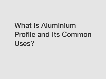 What Is Aluminium Profile and Its Common Uses?