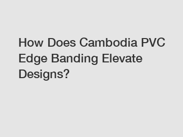 How Does Cambodia PVC Edge Banding Elevate Designs?