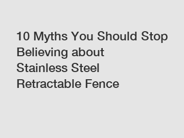 10 Myths You Should Stop Believing about Stainless Steel Retractable Fence