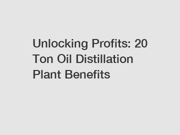 Unlocking Profits: 20 Ton Oil Distillation Plant Benefits