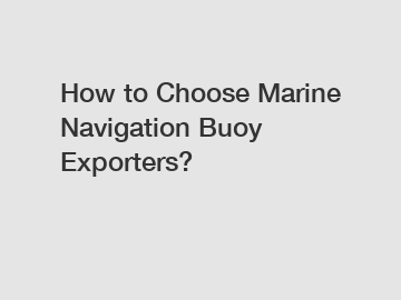 How to Choose Marine Navigation Buoy Exporters?